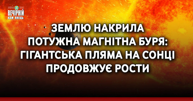 Землю накрила потужна магнітна буря: гігантська пляма на Сонці продовжує рости