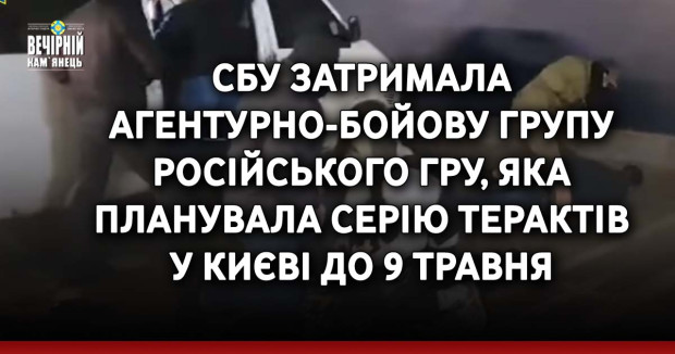 СБУ затримала агентурно-бойову групу російського гру, яка планувала серію терактів у Києві до 9 травня