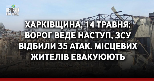 Харківщина, 14 травня: ворог веде наступ, ЗСУ відбили 35 атак. Місцевих жителів евакуюють