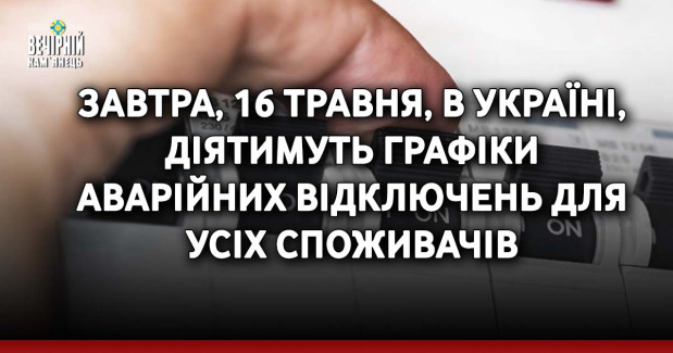 Завтра, 16 травня, в Україні, діятимуть графіки аварійних відключень для усіх споживачів