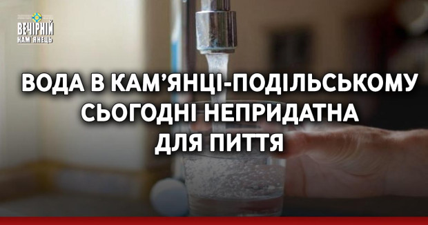 Вода в Кам’янці-Подільському сьогодні непридатна для пиття