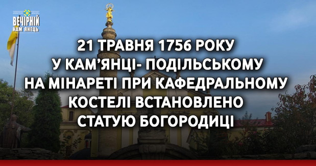 21 травня 1756 року у Кам’янці-Подільському на мінареті при Кафедральному костелі встановлено статую Богородиці