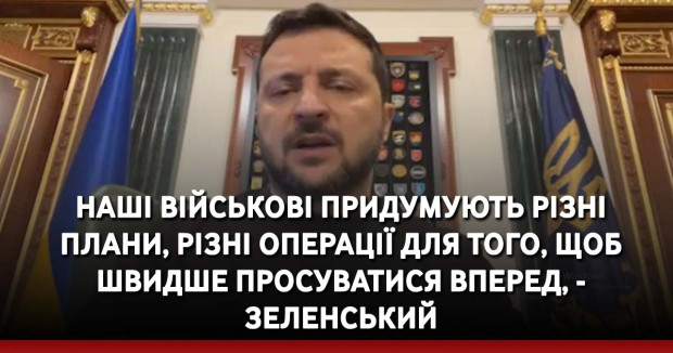 Наші військові придумують різні плани, різні операції для того, щоб швидше просуватися вперед, - Зеленський