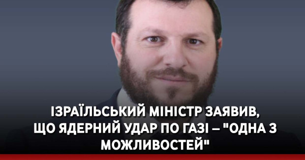 Ізраїльський міністр заявив, що ядерний удар по Газі – "одна з можливостей"