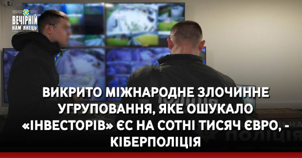 Викрито міжнародне злочинне угруповання, яке ошукало «інвесторів» ЄС на сотні тисяч євро, - кіберполіція