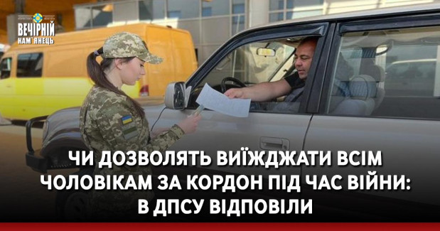 Чи дозволять виїжджати всім чоловікам за кордон під час війни: в ДПСУ відповіли