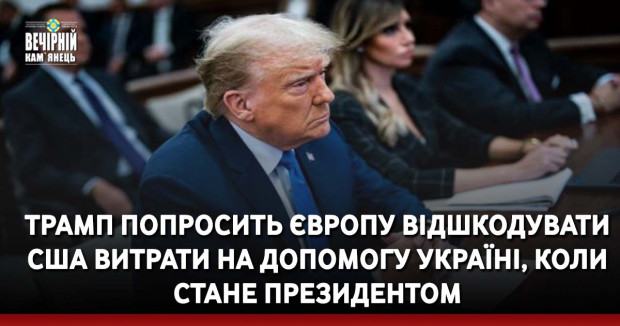 Трамп попросить Європу відшкодувати США витрати на допомогу Україні, коли стане президентом