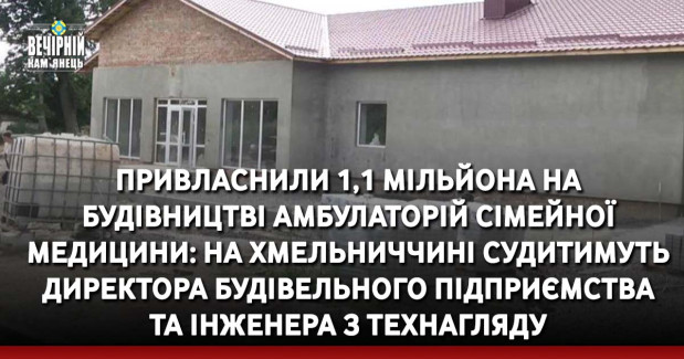 Привласнили 1,1 мільйона на будівництві амбулаторій сімейної медицини: на Хмельниччині судитимуть директора будівельного підприємства та інженера з технагляду