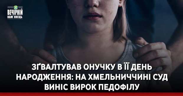 Зґвалтував онучку в її день народження: на Хмельниччині суд виніс вирок педофілу