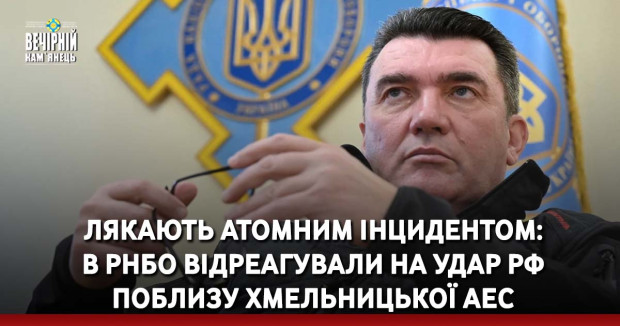Лякають атомним інцидентом: в РНБО відреагували на удар РФ поблизу Хмельницької АЕС