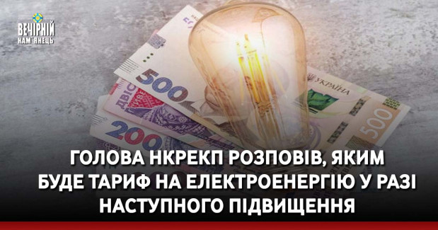 Голова НКРЕКП розповів, яким буде тариф на електроенергію у разі наступного підвищення