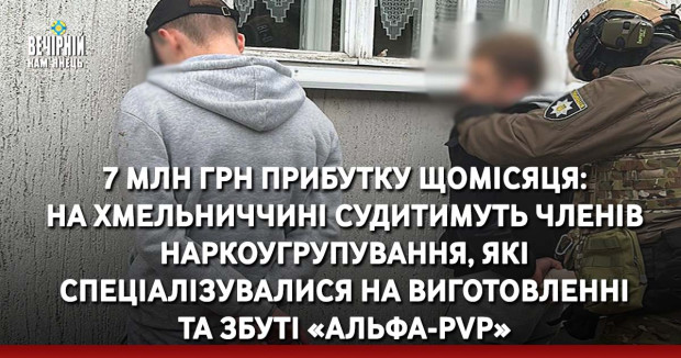 7 млн грн прибутку щомісяця: на Хмельниччині судитимуть членів наркоугрупування, які спеціалізувалися на виготовленні та збуті «Альфа-PVP»