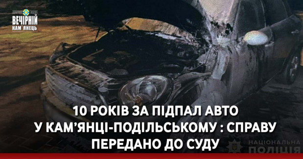 10 років за підпал авто у Кам’янці-Подільському : справу передано до суду