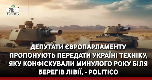 Депутати Європарламенту пропонують передати Україні техніку, яку конфіскували минулого року біля берегів Лівії, - Politico