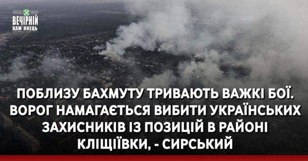 Поблизу Бахмуту тривають важкі бої. Ворог намагається вибити українських захисників із позицій в районі Кліщіївки, - Сирський