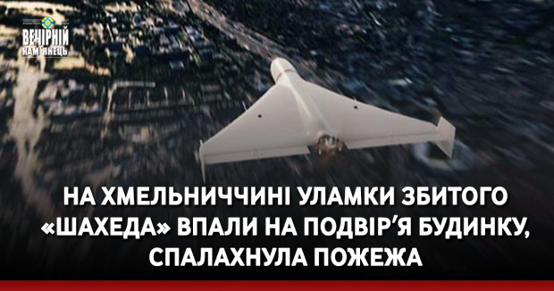 На Хмельниччині уламки збитого «Шахеда» впали на подвірʼя будинку, спалахнула пожежа