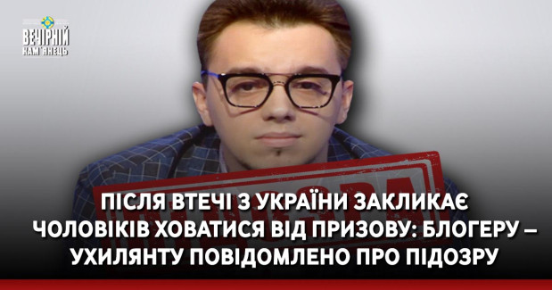 Після втечі з України закликає чоловіків ховатися від призову: блогеру – ухилянту повідомлено про підозру