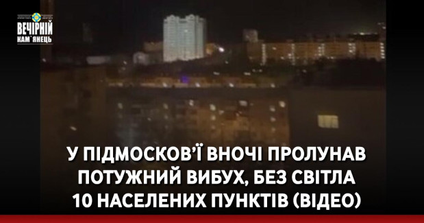 У Підмосков’ї вночі пролунав потужний вибух, без світла 10 населених пунктів (ВІДЕО)