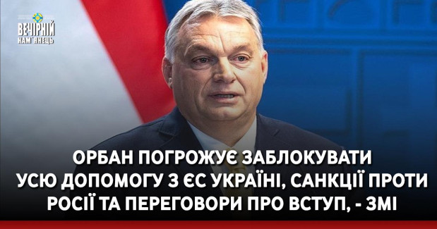 Орбан погрожує заблокувати усю допомогу з ЄС Україні, санкції проти Росії та переговори про вступ, - ЗМІ
