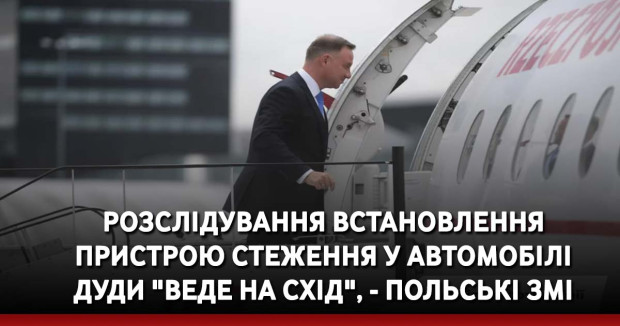 Розслідування встановлення пристрою стеження у автомобілі Дуди "веде на схід", - польські ЗМІ