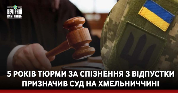 5 років тюрми за спізнення з відпустки призначив суд на Хмельниччині солдату