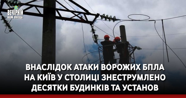 Внаслідок атаки ворожих БпЛА на Київ у столиці знеструмлено десятки будинків та установ