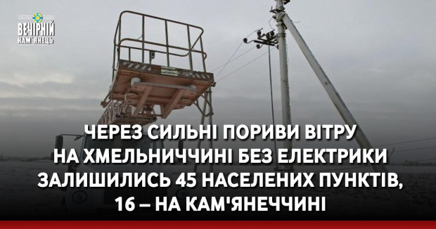 Через сильні пориви вітру на Хмельниччині без електрики залишились 45 населених пунктів, 16 – на Кам'янеччині