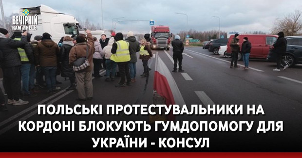 Польські протестувальники на кордоні блокують гумдопомогу для України - консул