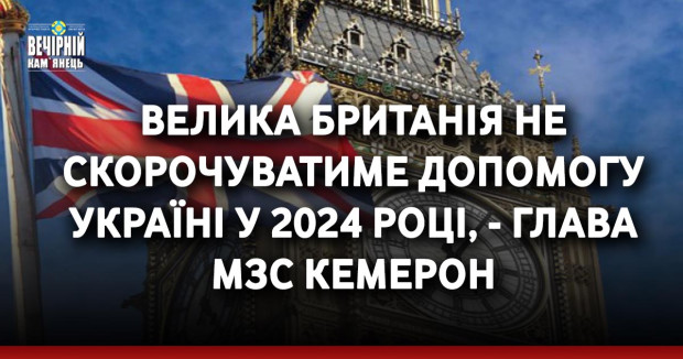 Велика Британія не скорочуватиме допомогу Україні у 2024 році, - глава МЗС Кемерон