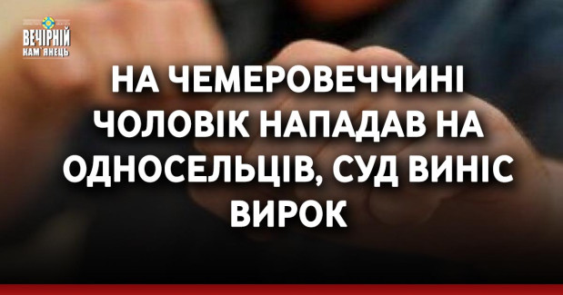 На Чемеровеччині чоловік нападав на односльцців, суд виніс вирок