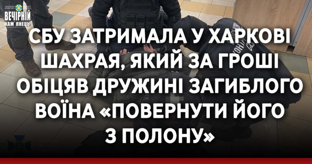 СБУ затримала у Харкові шахрая, який за гроші обіцяв дружині загиблого воїна «повернути його з полону»