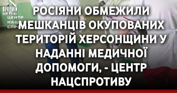 Росіяни обмежили мешканців окупованих територій Херсонщини у наданні медичної допомоги, - Центр нацспротиву
