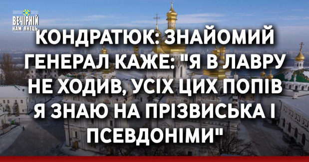 Кондратюк: Знайомий генерал каже: "Я в Лавру не ходив, усіх цих попів я знаю на прізвиська і псевдоніми"