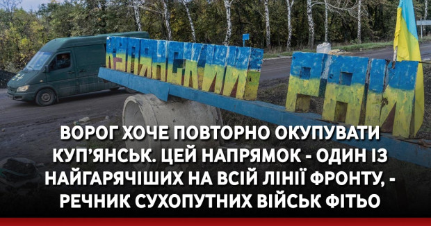 Ворог хоче повторно окупувати Куп’янськ. Цей напрямок - один із найгарячіших на всій лінії фронту, - речник Сухопутних військ Фітьо