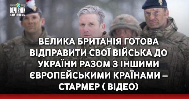 Велика Британія готова відправити свої війська до України разом з іншими європейськими країнами – Стармер ( ВІДЕО)