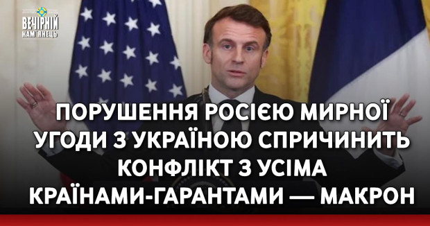 Порушення Росією мирної угоди з Україною спричинить конфлікт з усіма країнами-гарантами — Макрон