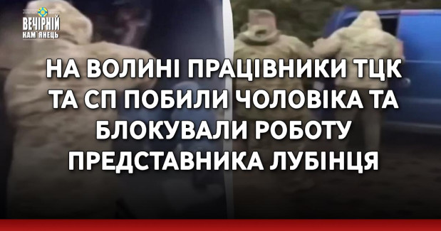 На Волині працівники ТЦК та СП побили чоловіка та блокували роботу представника Лубінця