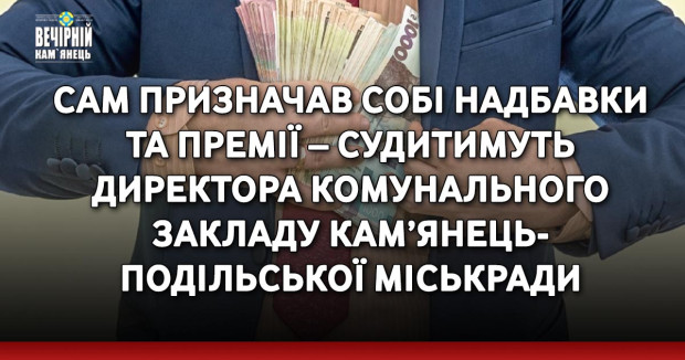 Сам призначав собі надбавки та премії – судитимуть директора комунального закладу Кам’янець-Подільської міськради