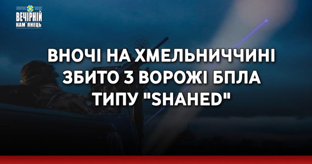 Вночі на Хмельниччині збито 3 ворожі БпЛА типу "Shahed"
