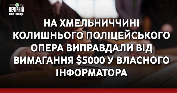 На Хмельниччині колишнього поліцейського опера виправдали від вимагання $5000 у власного інформатора