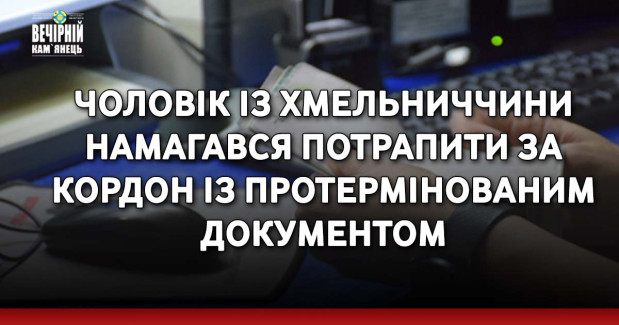 Чоловік із Хмельниччини намагався потрапити за кордон із протермінованим документом