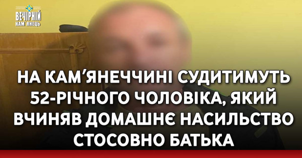 На Камʼянеччині судитимуть 52-річного чоловіка, який вчиняв домашнє насильство стосовно батька