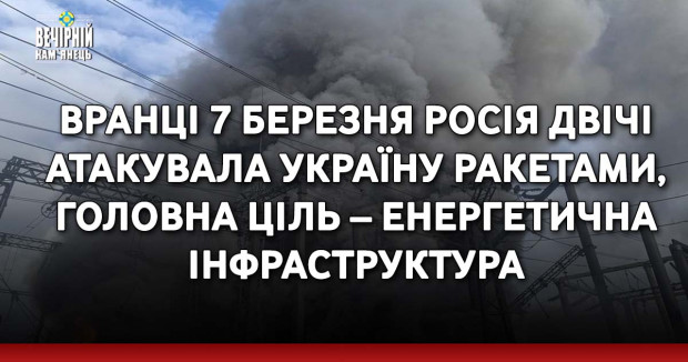 Вранці 7 березня росія двічі атакувала Україну ракетами, головна ціль – енергетична інфраструктура