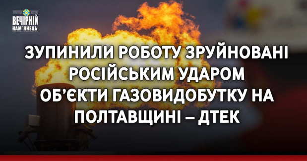 Зупинили роботу зруйновані російським ударом об’єкти газовидобутку на Полтавщині – ДТЕК
