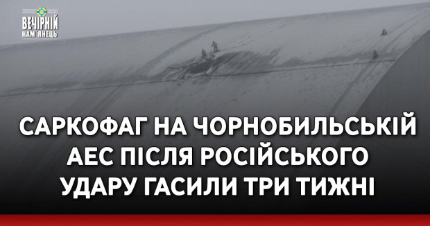 Саркофаг на Чорнобильській АЕС після російського удару гасили три тижні