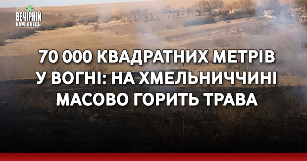 70 000 квадратних метрів у вогні: на Хмельниччині масово горить трава