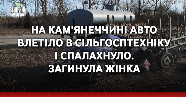 На Кам’янеччині авто влетіло в сільгосптехніку і спалахнуло. Загинула жінка