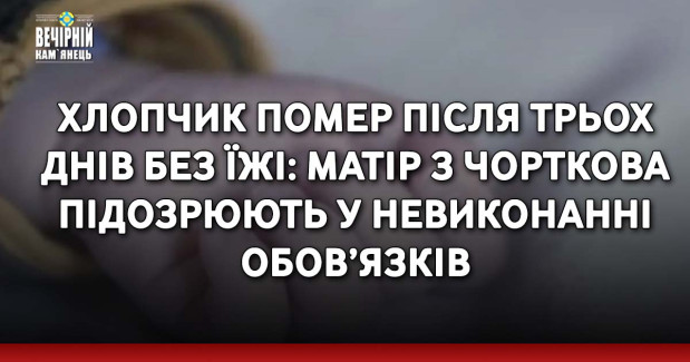 Хлопчик помер після трьох днів без їжі: матір з Чорткова підозрюють у невиконанні обов’язків