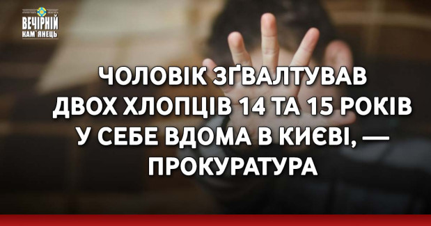 Чоловік зґвалтував двох хлопців 14 та 15 років у себе вдома в Києві, — прокуратура