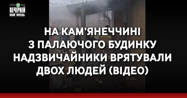 На Кам’янеччині з палаючого будинку надзвичайники врятували двох людей (ВІДЕО)